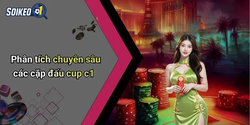 Phân tích chuyên sâu các cặp đấu cup c1