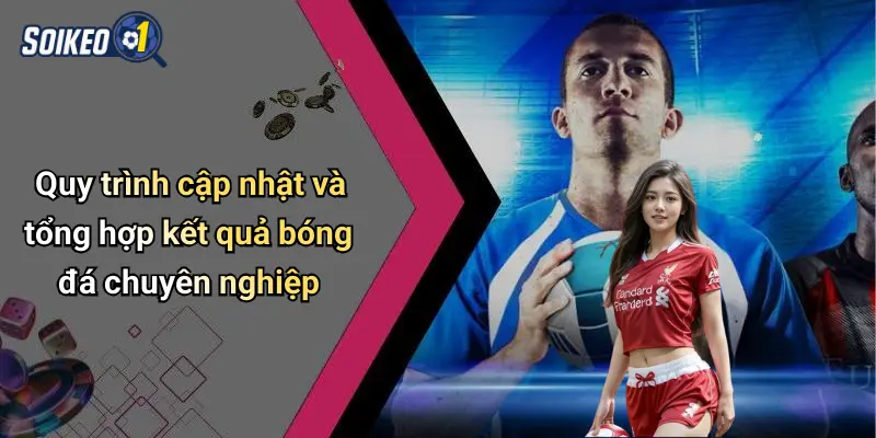 Quy trình cập nhật và tổng hợp kết quả bóng đá chuyên nghiệp